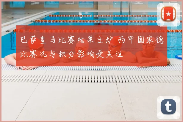 巴萨皇马比赛结果出炉 西甲国家德比赛况与积分影响受关注