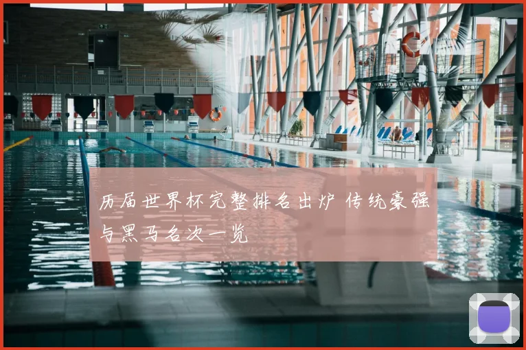 历届世界杯完整排名出炉 传统豪强与黑马名次一览