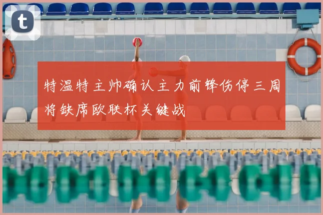 特温特主帅确认主力前锋伤停三周将缺席欧联杯关键战