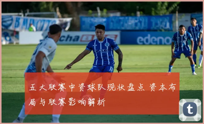 五大联赛中资球队现状盘点 资本布局与联赛影响解析