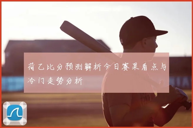 荷乙比分预测解析今日赛果看点与冷门走势分析