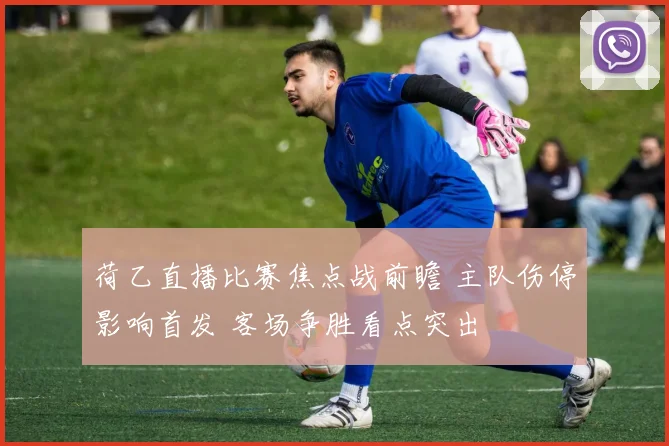 荷乙直播比赛焦点战前瞻 主队伤停影响首发 客场争胜看点突出