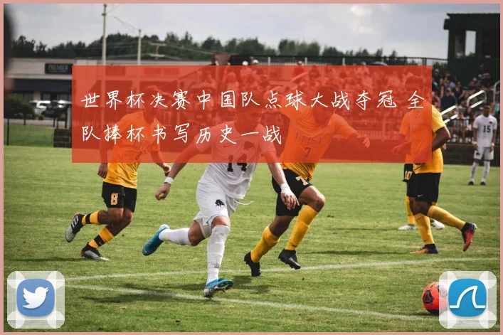 世界杯决赛中国队点球大战夺冠 全队捧杯书写历史一战