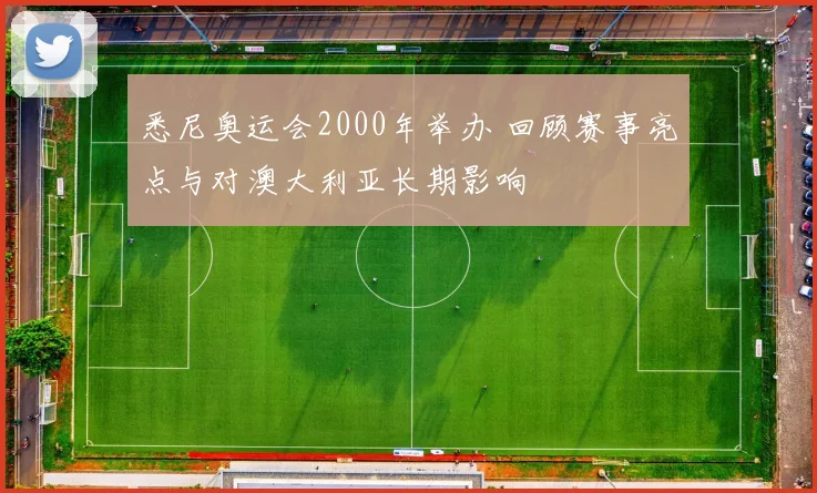 悉尼奥运会2000年举办 回顾赛事亮点与对澳大利亚长期影响