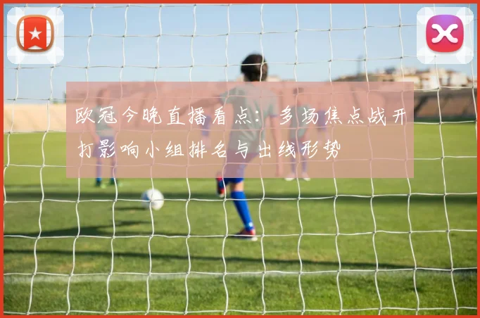 欧冠今晚直播看点：多场焦点战开打影响小组排名与出线形势