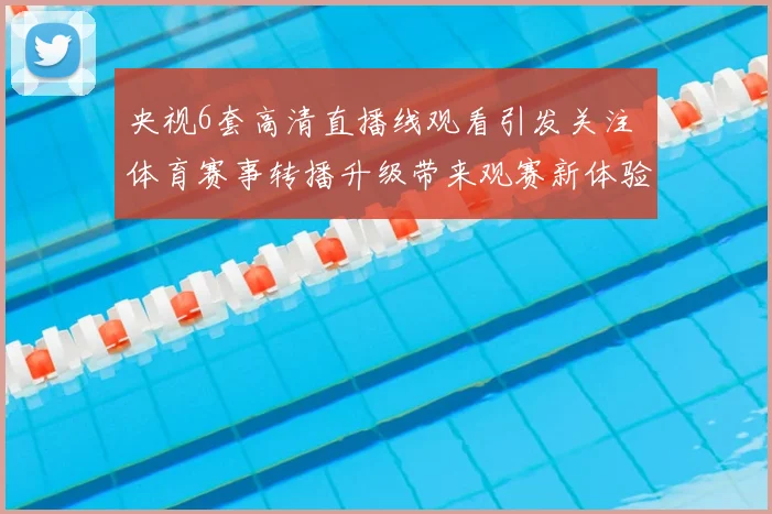 央视6套高清直播线观看引发关注 体育赛事转播升级带来观赛新体验
