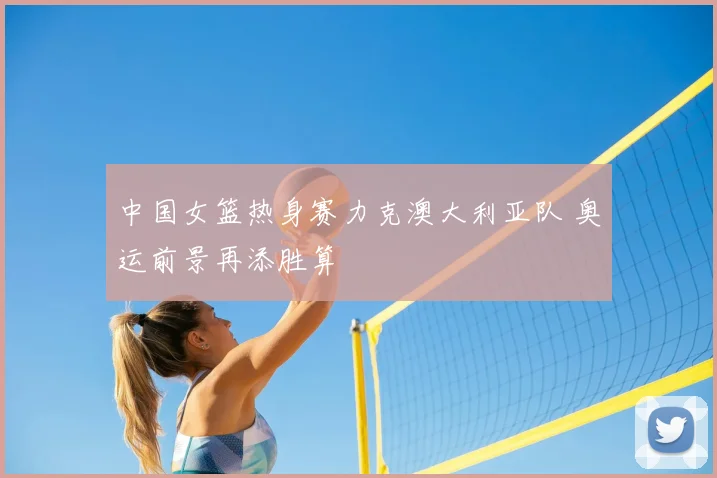 中国女篮热身赛力克澳大利亚队 奥运前景再添胜算