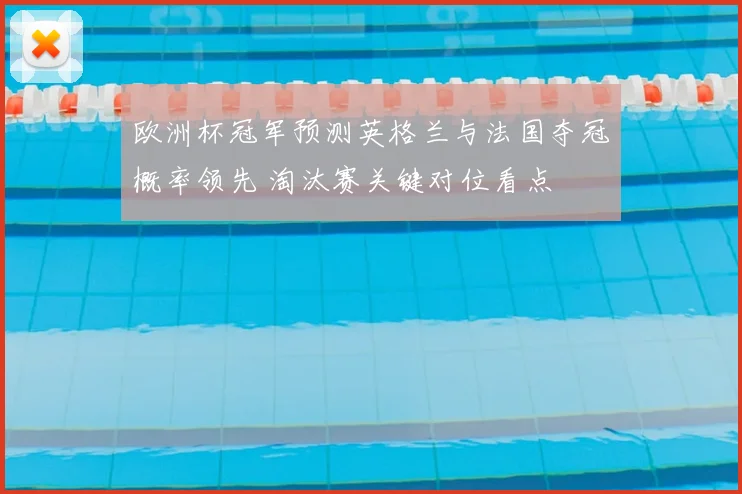 欧洲杯冠军预测英格兰与法国夺冠概率领先 淘汰赛关键对位看点