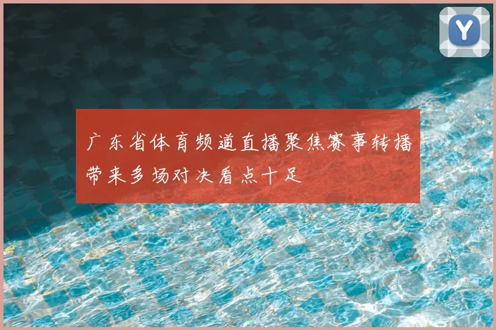 广东省体育频道直播聚焦赛事转播带来多场对决看点十足