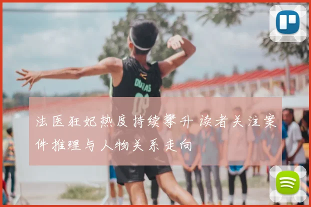 法医狂妃热度持续攀升 读者关注案件推理与人物关系走向