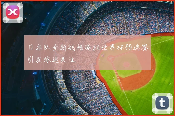 日本队全新战袍亮相世界杯预选赛引发球迷关注