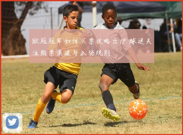 欧冠冠军如何买票攻略出炉 球迷关注购票渠道与入场规则