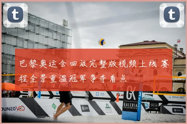 巴黎奥运会回放完整版视频上线 赛程全景重温冠军争夺看点
