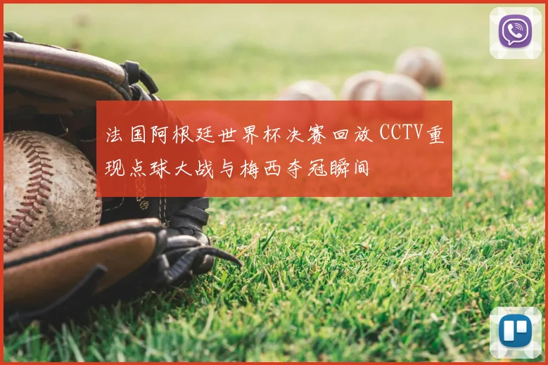 法国阿根廷世界杯决赛回放 CCTV重现点球大战与梅西夺冠瞬间