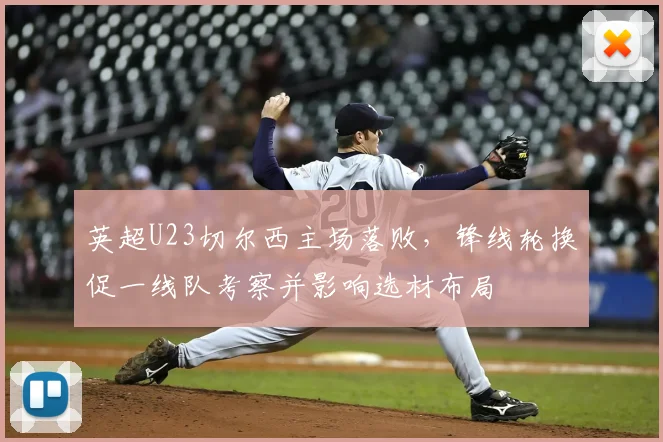 英超U23切尔西主场落败，锋线轮换促一线队考察并影响选材布局