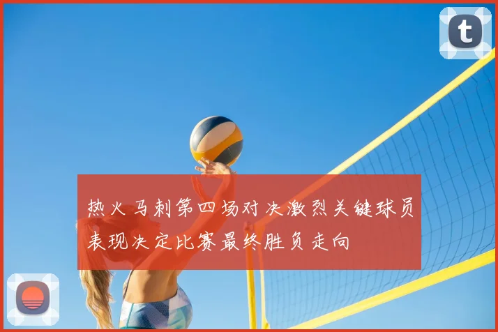 热火马刺第四场对决激烈关键球员表现决定比赛最终胜负走向