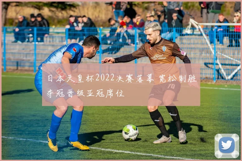 日本天皇杯2022决赛落幕 宽松制胜夺冠晋级亚冠席位