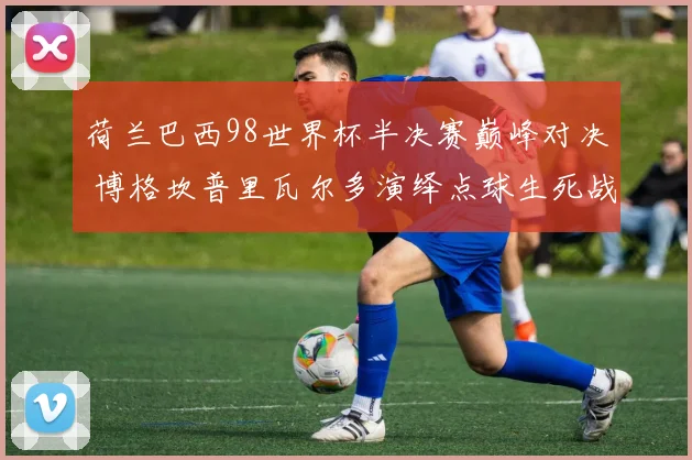 荷兰巴西98世界杯半决赛巅峰对决 博格坎普里瓦尔多演绎点球生死战
