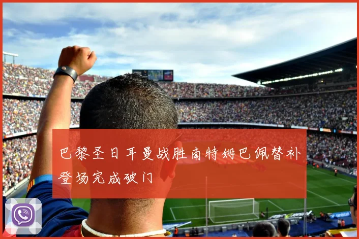 巴黎圣日耳曼战胜南特姆巴佩替补登场完成破门