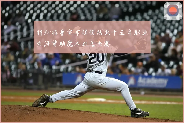 特科格鲁宣布退役结束十五年职业生涯曾助魔术进总决赛