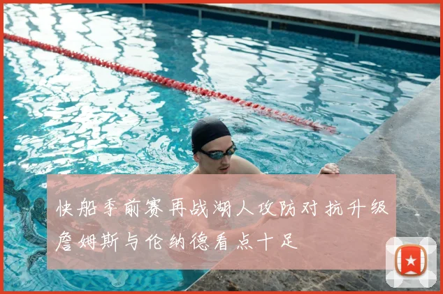 快船季前赛再战湖人攻防对抗升级詹姆斯与伦纳德看点十足