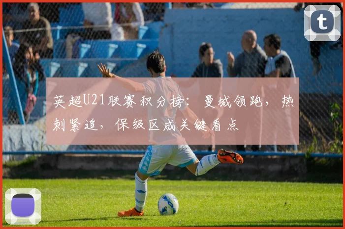 英超U21联赛积分榜：曼城领跑，热刺紧追，保级区成关键看点