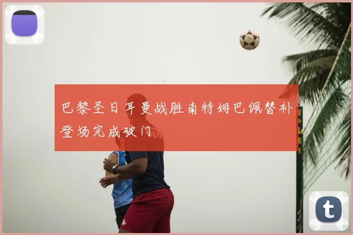 巴黎圣日耳曼战胜南特姆巴佩替补登场完成破门