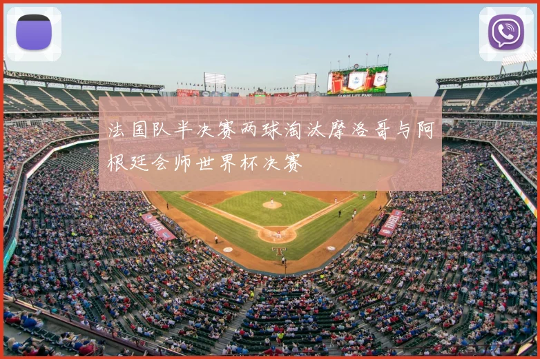 法国队半决赛两球淘汰摩洛哥与阿根廷会师世界杯决赛