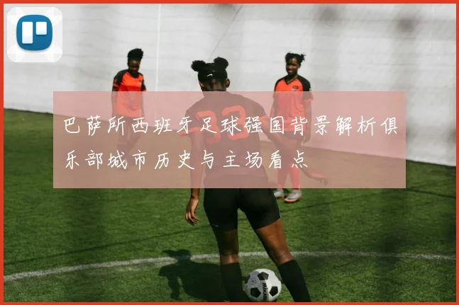 巴萨所西班牙足球强国背景解析俱乐部城市历史与主场看点