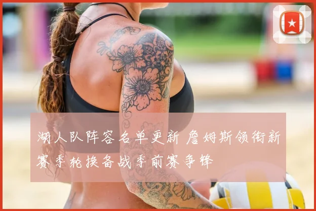 湖人队阵容名单更新 詹姆斯领衔新赛季轮换备战季前赛争锋