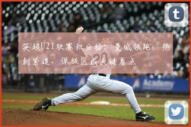 英超U21联赛积分榜：曼城领跑，热刺紧追，保级区成关键看点