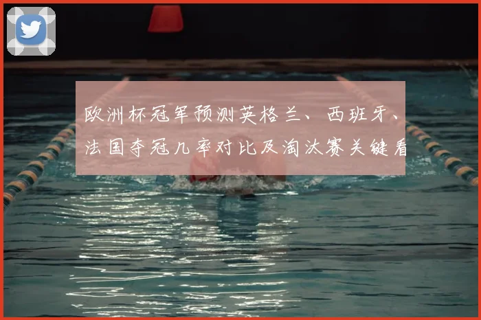 欧洲杯冠军预测英格兰、西班牙、法国夺冠几率对比及淘汰赛关键看点