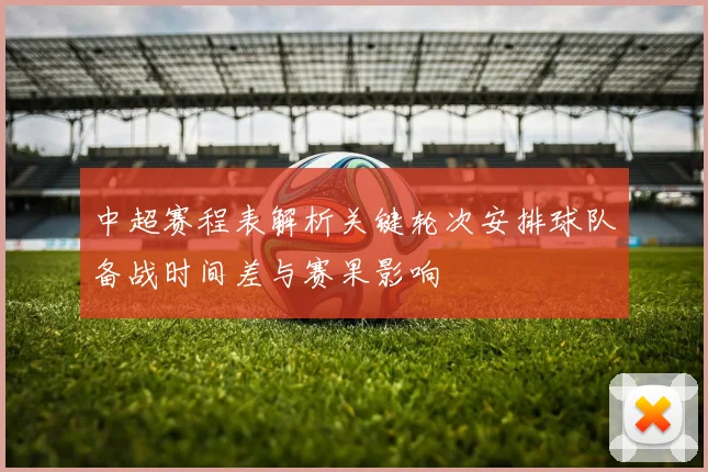 中超赛程表解析关键轮次安排球队备战时间差与赛果影响
