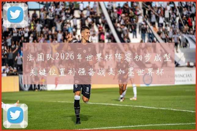 法国队2026年世界杯阵容初步成型 关键位置补强备战美加墨世界杯